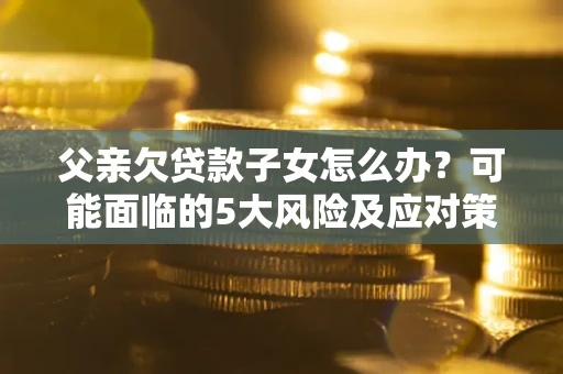 武汉父亲欠贷款子女怎么办?可能面临的5大风险及应对策略 武汉父亲欠贷款子女怎么办?可能面临的5大风险及应对策略