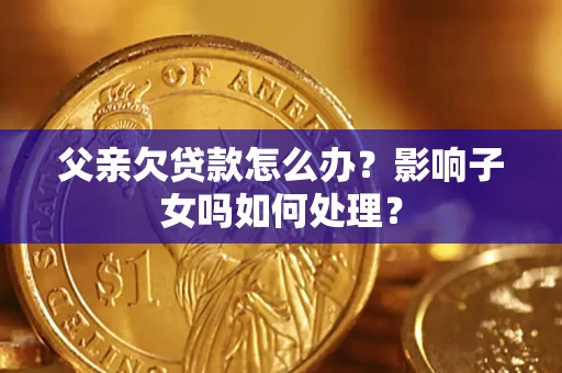 武汉父亲欠贷款怎么办？影响子女吗如何处理？