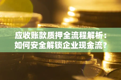 武汉应收账款质押全流程解析：如何安全解锁企业现金流？