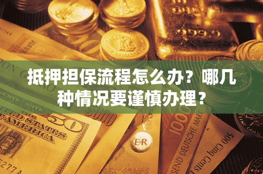 武汉抵押担保流程怎么办？哪几种情况要谨慎办理？
