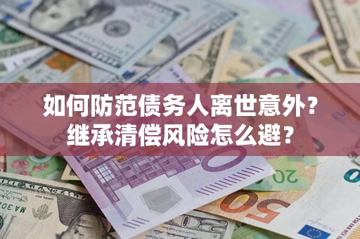 武汉如何防范债务人离世意外？继承清偿风险怎么避？