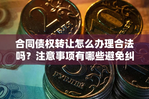 武汉合同债权转让怎么办理合法吗？注意事项有哪些避免纠纷？
