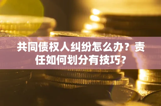 武汉共同债权人纠纷怎么办？责任如何划分有技巧？