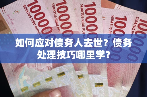 武汉如何应对债务人去世？债务处理技巧哪里学？