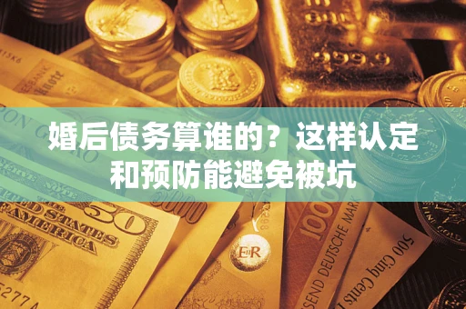 武汉婚后债务算谁的？这样认定和预防能避免被坑