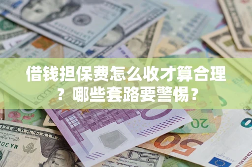 武汉借钱担保费怎么收才算合理？哪些套路要警惕？