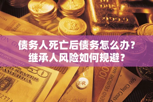 武汉债务人死亡后债务怎么办？继承人风险如何规避？