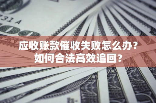 武汉应收账款催收失败怎么办？如何合法高效追回？