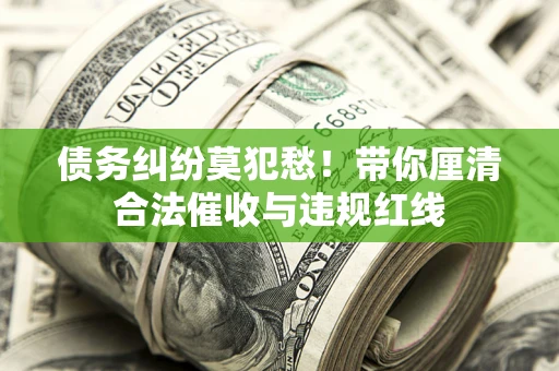 武汉债务纠纷莫犯愁！带你厘清合法催收与违规红线