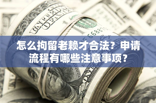 武汉怎么拘留老赖才合法？申请流程有哪些注意事项？