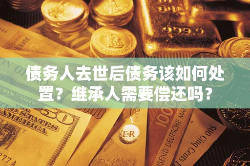 武汉债务人去世后债务该如何处置？继承人需要偿还吗？