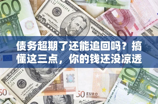 武汉债务超期了还能追回吗？搞懂这三点，你的钱还没凉透