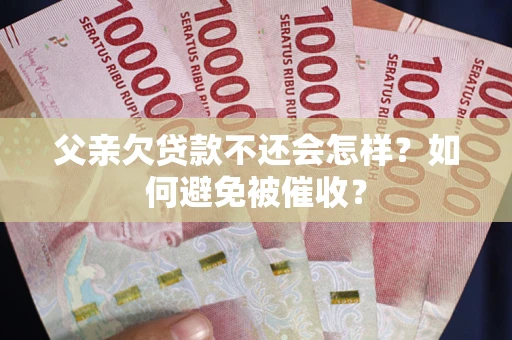 武汉父亲欠贷款不还会怎样？如何避免被催收？