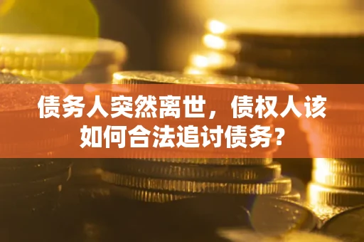 武汉债务人突然离世，债权人该如何合法追讨债务？