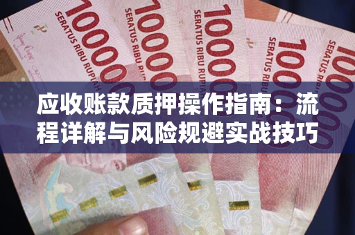 武汉应收账款质押操作指南:流程详解与风险规避实战技巧 武汉应收账款质押操作指南:流程详解与风险规避实战技巧