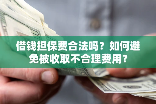 武汉借钱担保费合法吗？如何避免被收取不合理费用？