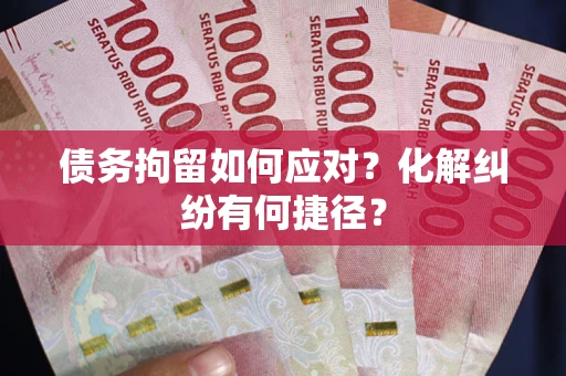 武汉债务拘留如何应对？化解纠纷有何捷径？