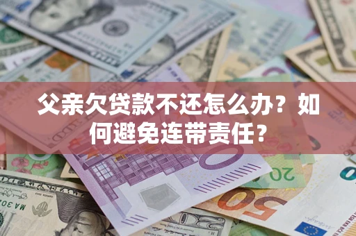 武汉父亲欠贷款不还怎么办？如何避免连带责任？