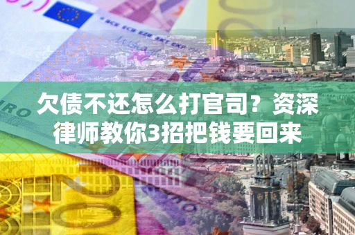 武汉欠债不还怎么打官司？资深律师教你3招把钱要回来