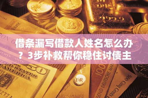 武汉借条漏写借款人姓名怎么办？3步补救帮你稳住讨债主动权