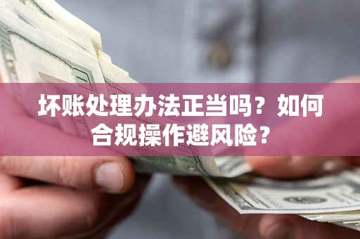 武汉坏账处理办法正当吗？如何合规操作避风险？