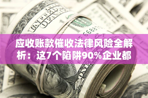 武汉应收账款催收法律风险全解析：这7个陷阱90%企业都踩过（含合规应对指南）