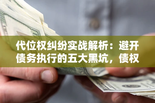 武汉代位权纠纷实战解析：避开债务执行的五大黑坑，债权人必看指南