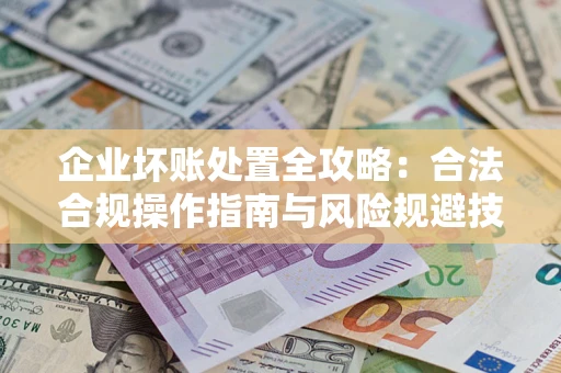 武汉企业坏账处置全攻略：合法合规操作指南与风险规避技巧解析