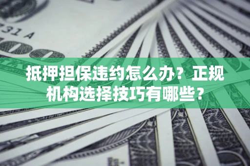 武汉抵押担保违约怎么办？正规机构选择技巧有哪些？