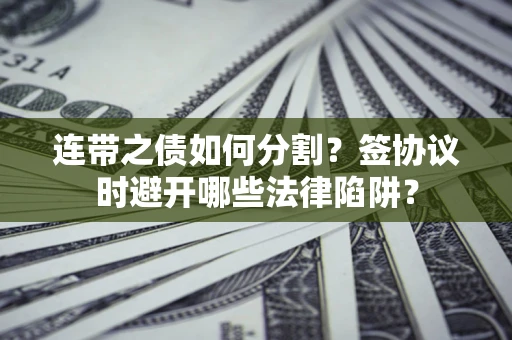 武汉连带之债如何分割？签协议时避开哪些法律陷阱？