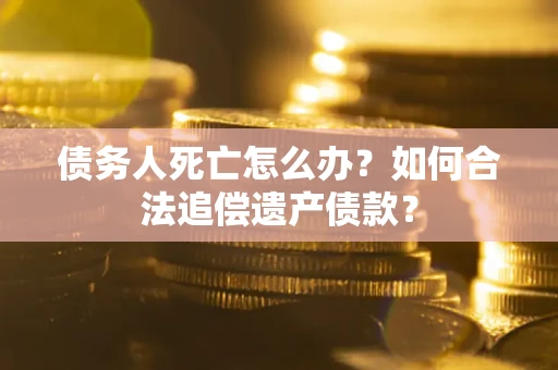武汉债务人死亡怎么办？如何合法追偿遗产债款？