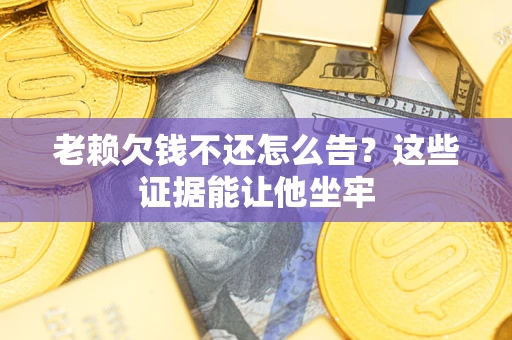 武汉老赖欠钱不还怎么告？这些证据能让他坐牢
