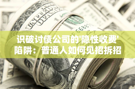 武汉识破讨债公司的'隐性收费'陷阱：普通人如何见招拆招？