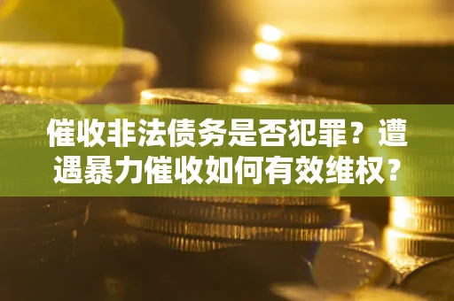 武汉催收非法债务是否犯罪?遭遇暴力催收如何有效维权? 武汉催收非法债务是否犯罪?遭遇暴力催收如何有效维权?