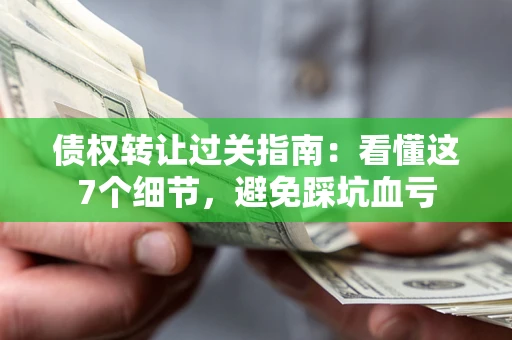 武汉债权转让过关指南：看懂这7个细节，避免踩坑血亏