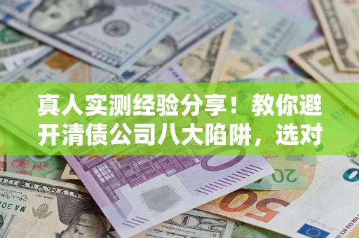 武汉真人实测经验分享！教你避开清债公司八大陷阱，选对机构少走十年弯路