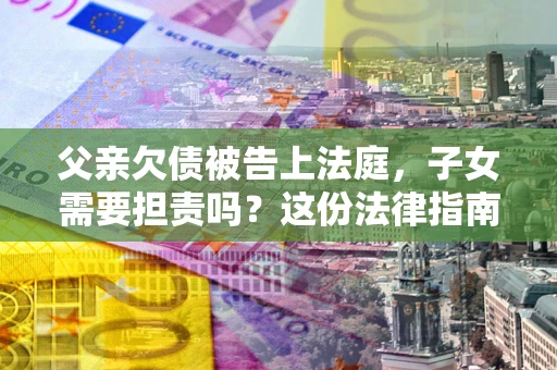 武汉父亲欠债被告上法庭，子女需要担责吗？这份法律指南必须看完