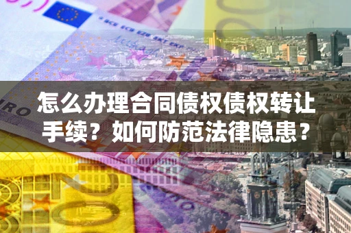 武汉怎么办理合同债权债权转让手续？如何防范法律隐患？