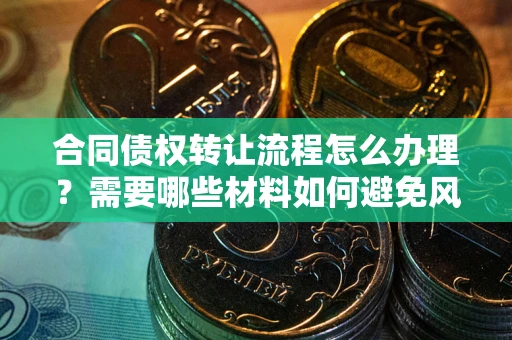 武汉合同债权转让流程怎么办理？需要哪些材料如何避免风险？