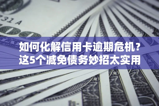 武汉如何化解信用卡逾期危机？这5个减免债务妙招太实用