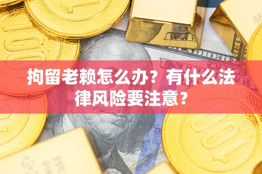武汉拘留老赖怎么办？有什么法律风险要注意？