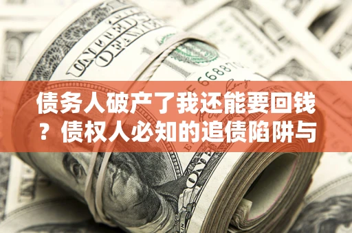 武汉债务人破产了我还能要回钱？债权人必知的追债陷阱与破局之道