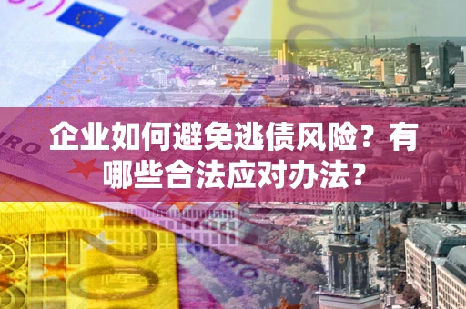 武汉企业如何避免逃债风险？有哪些合法应对办法？