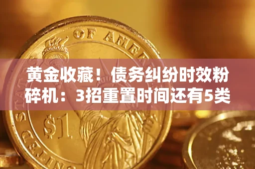 武汉黄金收藏！债务纠纷时效粉碎机：3招重置时间还有5类不设年限的特殊债务