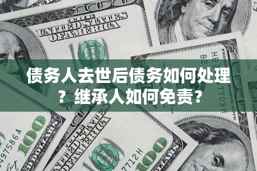 武汉债务人去世后债务如何处理？继承人如何免责？