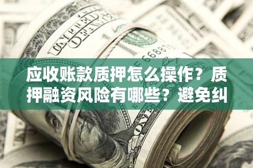 武汉应收账款质押怎么操作？质押融资风险有哪些？避免纠纷高效融资技巧