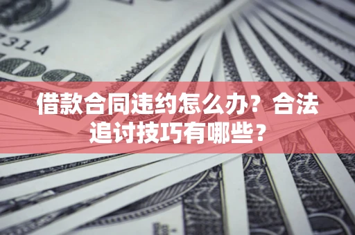武汉借款合同违约怎么办？合法追讨技巧有哪些？