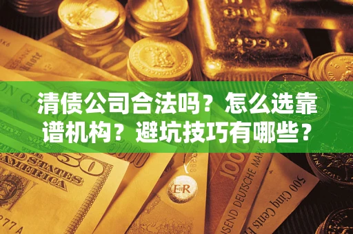 武汉清债公司合法吗？怎么选靠谱机构？避坑技巧有哪些？
