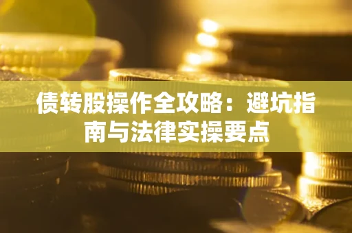 武汉债转股操作全攻略：避坑指南与法律实操要点