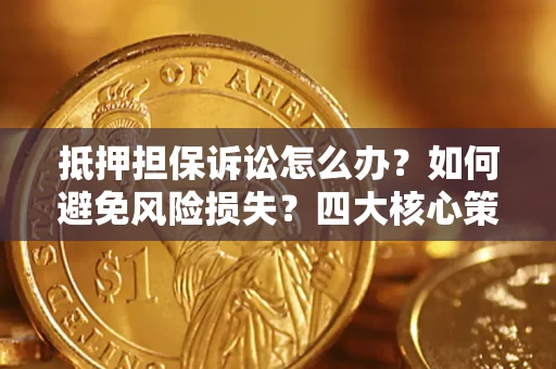 武汉抵押担保诉讼怎么办？如何避免风险损失？四大核心策略全解读